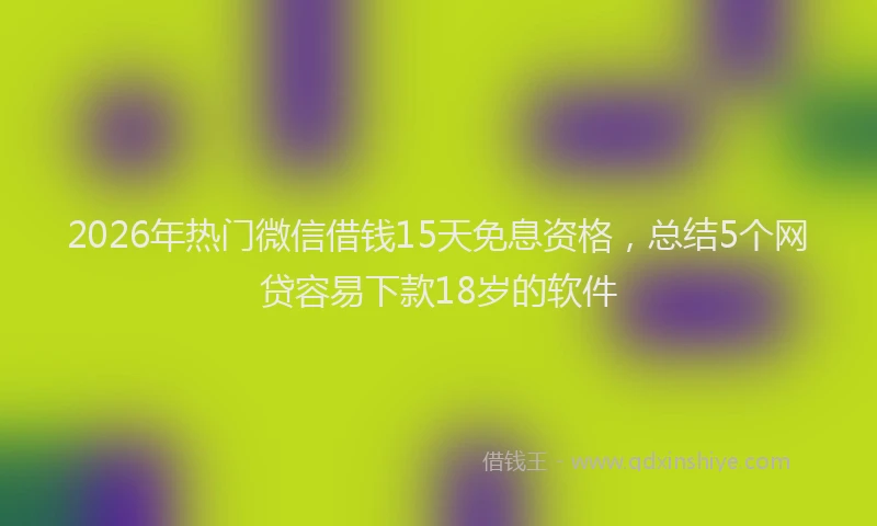 2026年热门微信借钱15天免息资格，总结5个网贷容易下款18岁的软件