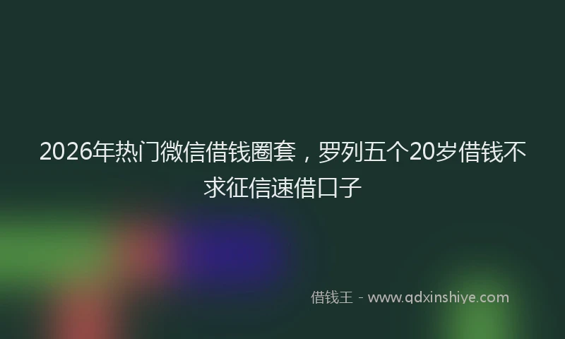 2026年热门微信借钱圈套，罗列五个20岁借钱不求征信速借口子