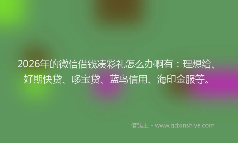 2026年的微信借钱凑彩礼怎么办啊有：理想给、好期快贷、哆宝贷、蓝鸟信用、海印金服等。
