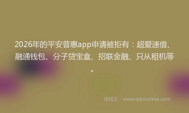 2026年的平安普惠app申请被拒有：超爱速借、融通钱包、分子贷宝盒、招联金融、只从租机等。