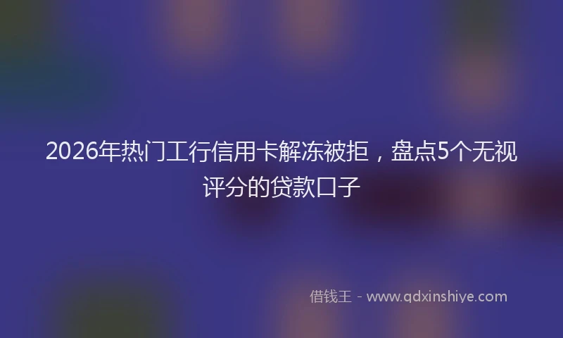 2026年热门工行信用卡解冻被拒，盘点5个无视评分的贷款口子