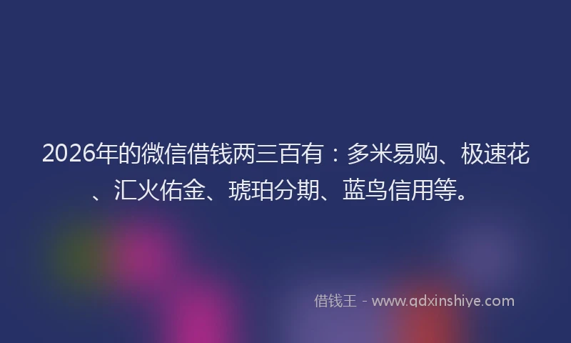 2026年的微信借钱两三百有：多米易购、极速花、汇火佑金、琥珀分期、蓝鸟信用等。