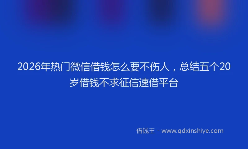 2026年热门微信借钱怎么要不伤人，总结五个20岁借钱不求征信速借平台
