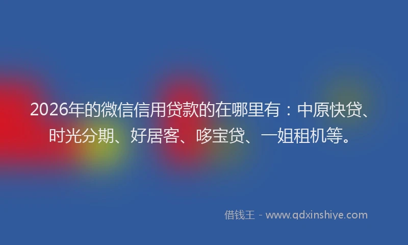 2026年的微信信用贷款的在哪里有：中原快贷、时光分期、好居客、哆宝贷、一姐租机等。