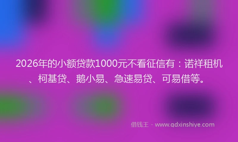 2026年的小额贷款1000元不看征信有：诺祥租机、柯基贷、鹅小易、急速易贷、可易借等。