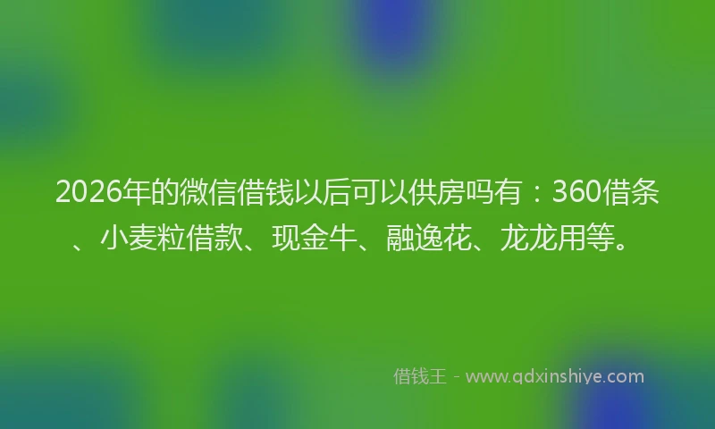 2026年的微信借钱以后可以供房吗有：360借条、小麦粒借款、现金牛、融逸花、龙龙用等。