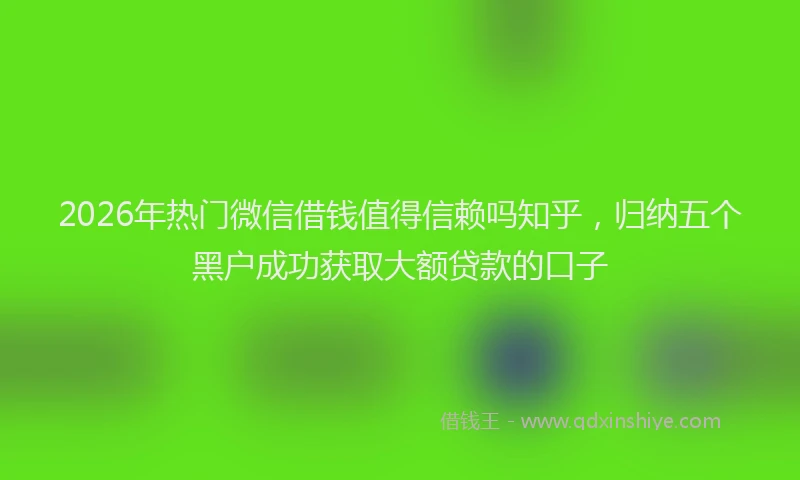 2026年热门微信借钱值得信赖吗知乎,归纳五个黑户成功获取大额贷款的口子