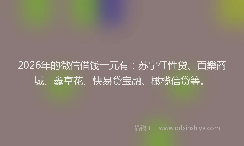 2026年的微信借钱一元有：苏宁任性贷、百樂商城、鑫享花、快易贷宝融、橄榄信贷等。