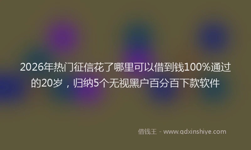 2026年热门征信花了哪里可以借到钱100%通过的20岁，归纳5个无视黑户百分百下款软件