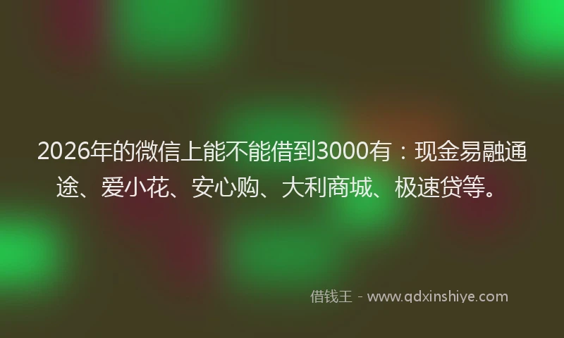 2026年的微信上能不能借到3000有：现金易融通途、爱小花、安心购、大利商城、极速贷等。