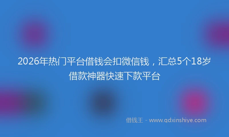 2026年热门平台借钱会扣微信钱，汇总5个18岁借款神器快速下款平台