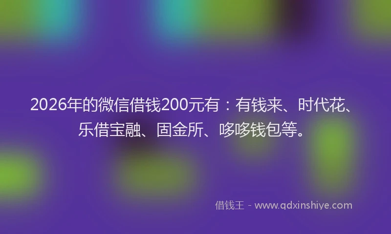 2026年的微信借钱200元有：有钱来、时代花、乐借宝融、固金所、哆哆钱包等。