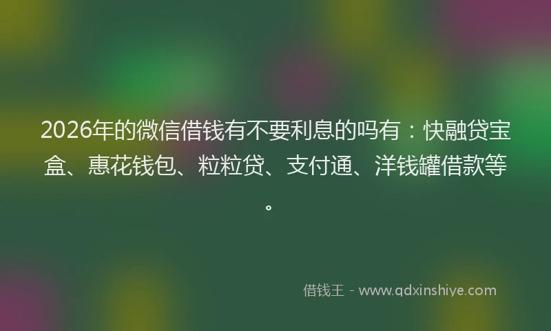 2026年的微信借钱有不要利息的吗有：快融贷宝盒、惠花钱包、粒粒贷、支付通、洋钱罐借款等。