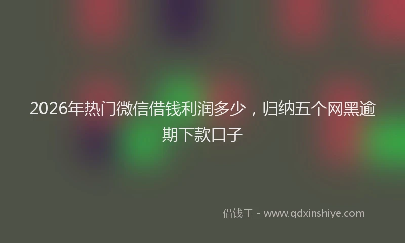 2026年热门微信借钱利润多少，归纳五个网黑逾期下款口子