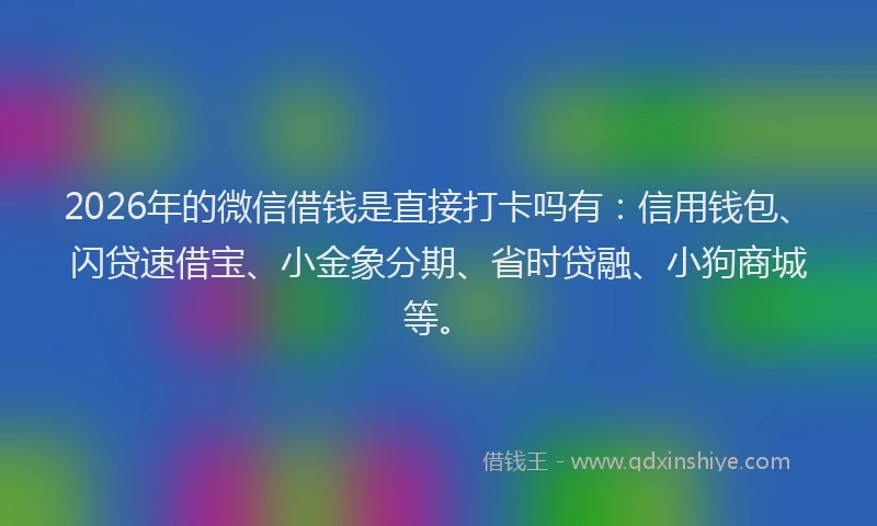 2026年的微信借钱是直接打卡吗有:信用钱包、闪贷速借宝、小金象分期、省时贷融、小狗商城等。