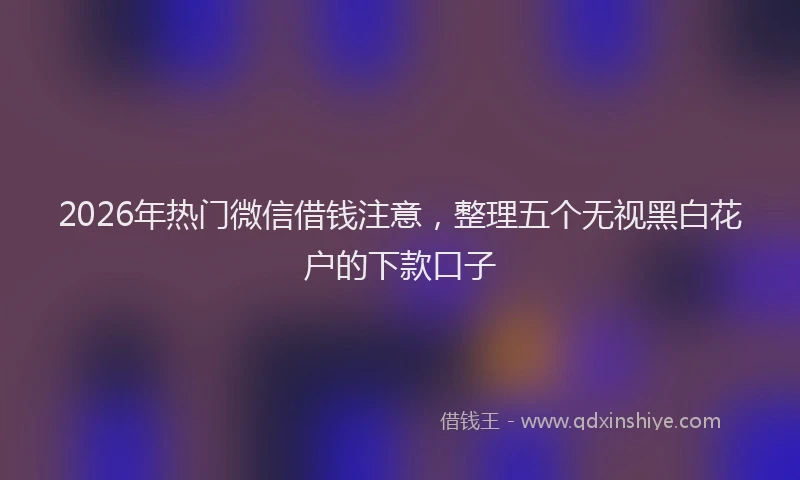 2026年热门微信借钱注意，整理五个无视黑白花户的下款口子