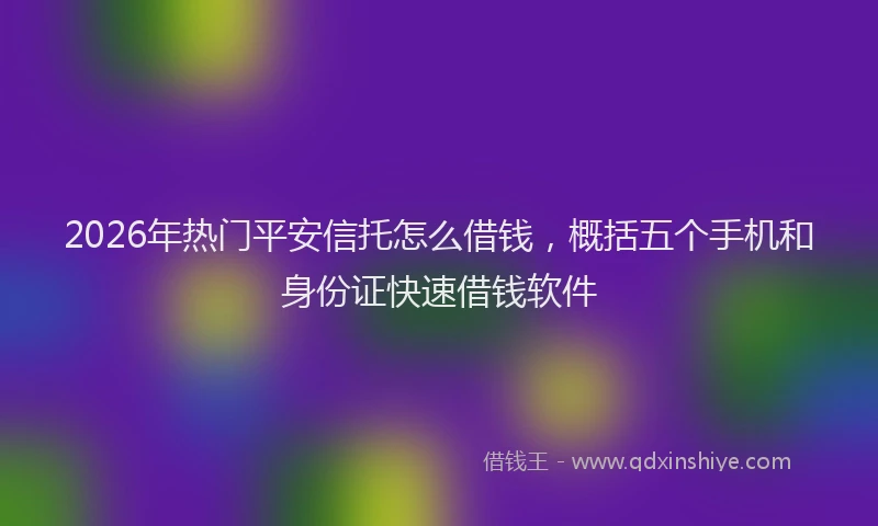 2026年热门平安信托怎么借钱，概括五个手机和身份证快速借钱软件