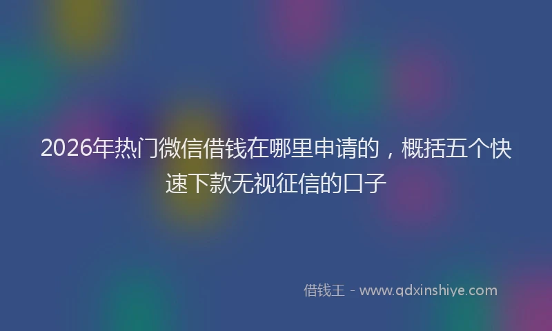 2026年热门微信借钱在哪里申请的,概括五个快速下款无视征信的口子
