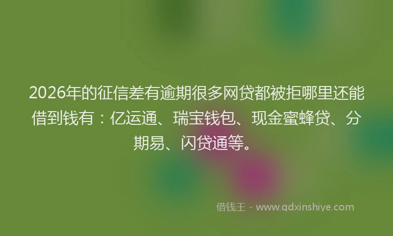 2026年的征信差有逾期很多网贷都被拒哪里还能借到钱有：亿运通、瑞宝钱包、现金蜜蜂贷、分期易、闪贷通等。