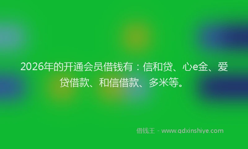 2026年的开通会员借钱有：信和贷、心e金、爱贷借款、和信借款、多米等。