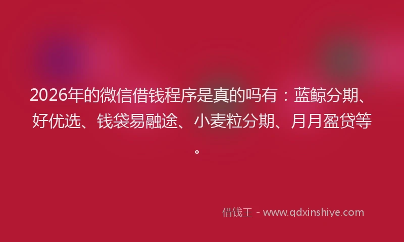 2026年的微信借钱程序是真的吗有：蓝鲸分期、好优选、钱袋易融途、小麦粒分期、月月盈贷等。