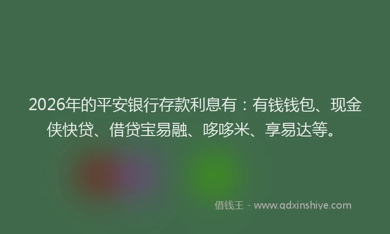 2026年的平安银行存款利息有：有钱钱包、现金侠快贷、借贷宝易融、哆哆米、享易达等。