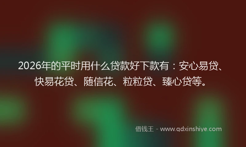 2026年的平时用什么贷款好下款有:安心易贷、快易花贷、随信花、粒粒贷、臻心贷等。