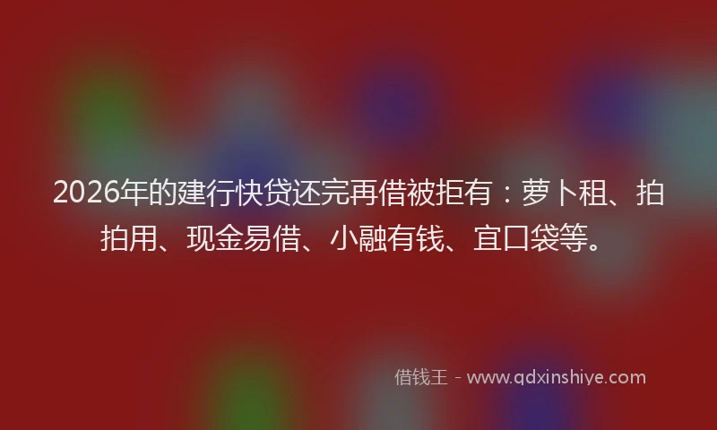 2026年的建行快贷还完再借被拒有：萝卜租、拍拍用、现金易借、小融有钱、宜口袋等。