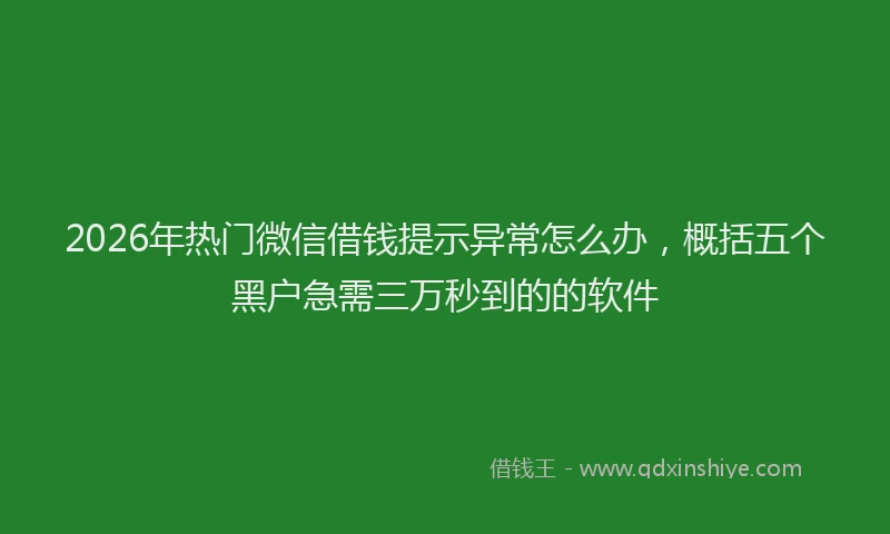 2026年热门微信借钱提示异常怎么办,概括五个黑户急需三万秒到的的软件