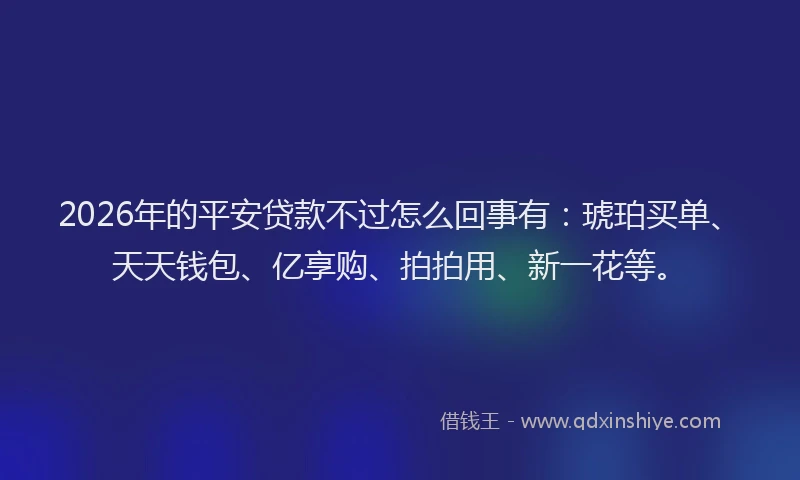 2026年的平安贷款不过怎么回事有：琥珀买单、天天钱包、亿享购、拍拍用、新一花等。