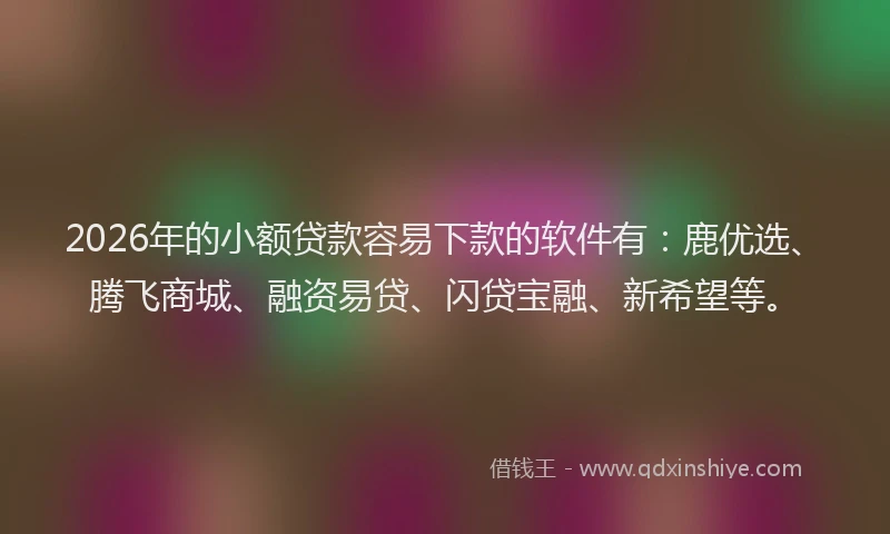 2026年的小额贷款容易下款的软件有：鹿优选、腾飞商城、融资易贷、闪贷宝融、新希望等。