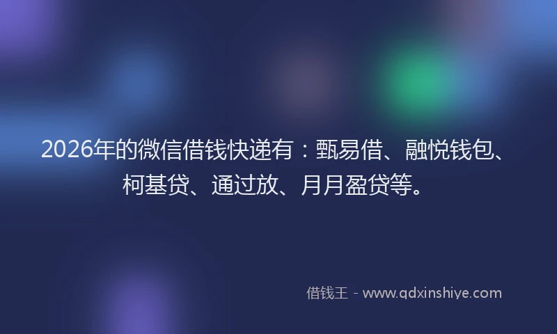 2026年的微信借钱快递有：甄易借、融悦钱包、柯基贷、通过放、月月盈贷等。
