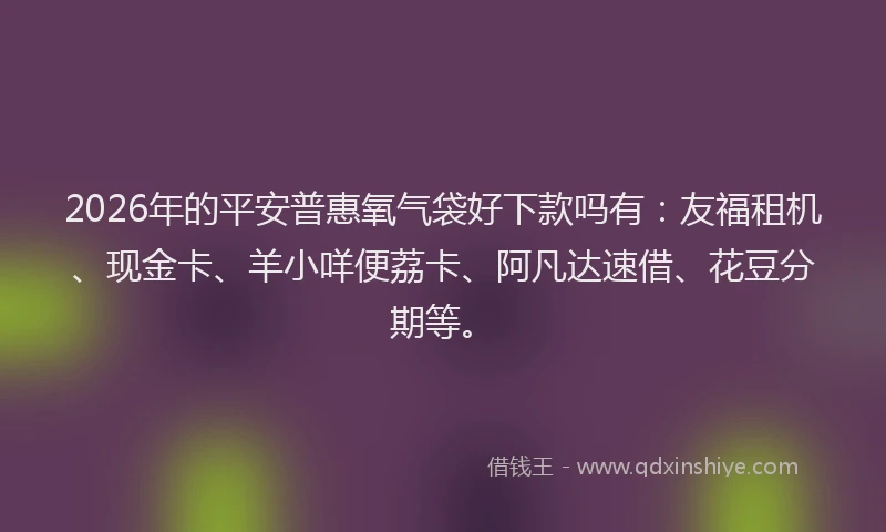 2026年的平安普惠氧气袋好下款吗有:友福租机、现金卡、羊小咩便荔卡、阿凡达速借、花豆分期等。