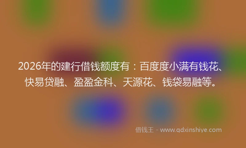 2026年的建行借钱额度有:百度度小满有钱花、快易贷融、盈盈金科、天源花、钱袋易融等。