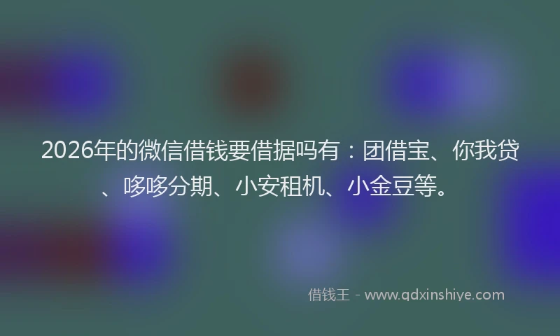 2026年的微信借钱要借据吗有：团借宝、你我贷、哆哆分期、小安租机、小金豆等。