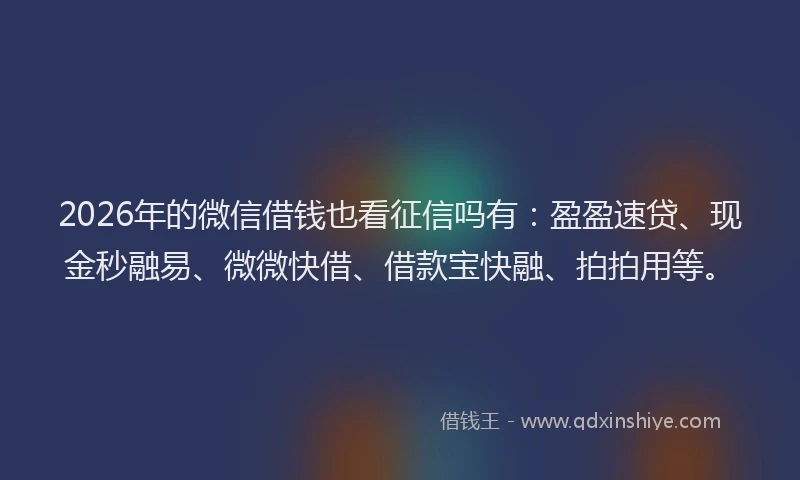 2026年的微信借钱也看征信吗有：盈盈速贷、现金秒融易、微微快借、借款宝快融、拍拍用等。