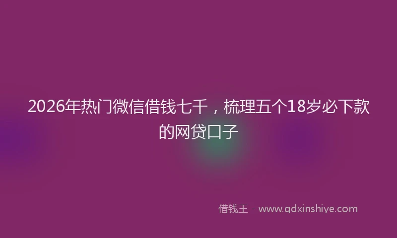 2026年热门微信借钱七千，梳理五个18岁必下款的网贷口子