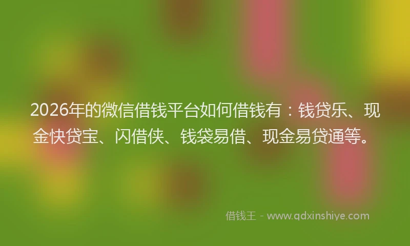 2026年的微信借钱平台如何借钱有：钱贷乐、现金快贷宝、闪借侠、钱袋易借、现金易贷通等。