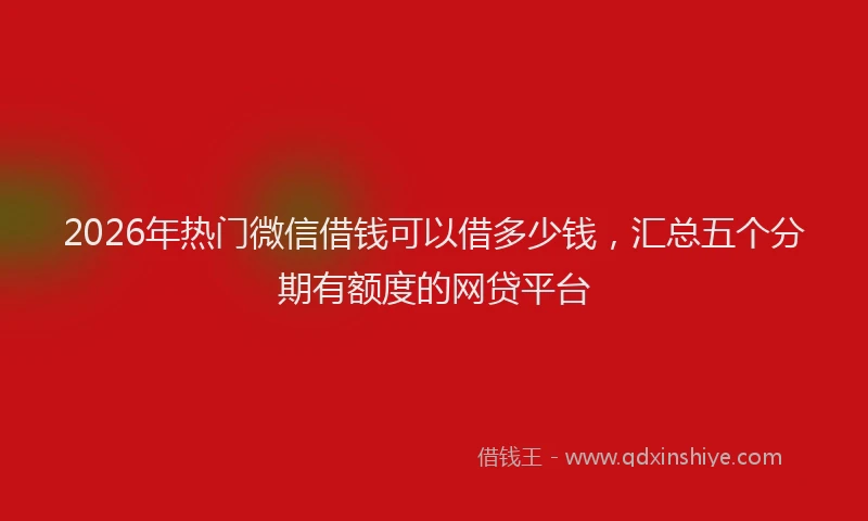 2026年热门微信借钱可以借多少钱，汇总五个分期有额度的网贷平台