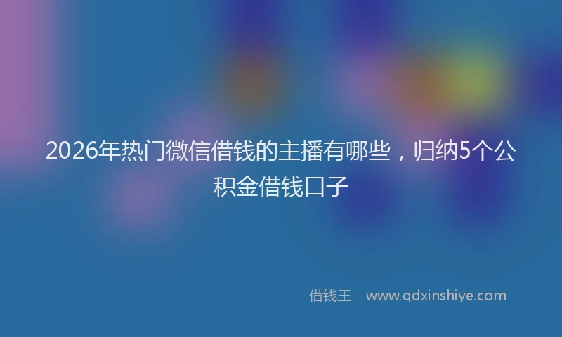 2026年热门微信借钱的主播有哪些,归纳5个公积金借钱口子