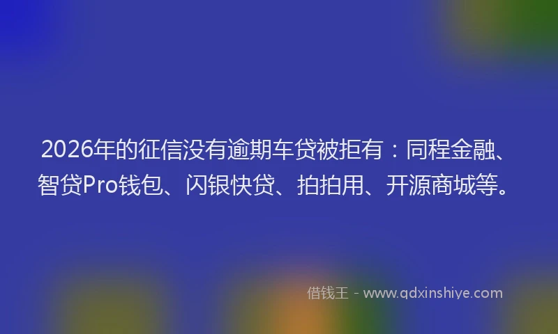 2026年的征信没有逾期车贷被拒有：同程金融、智贷Pro钱包、闪银快贷、拍拍用、开源商城等。
