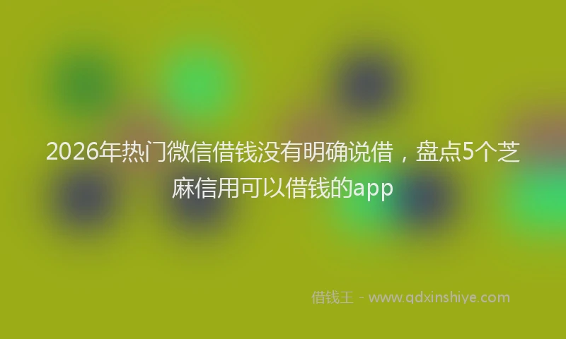 2026年热门微信借钱没有明确说借，盘点5个芝麻信用可以借钱的app