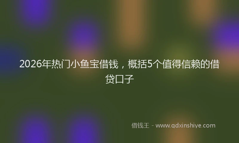 2026年热门小鱼宝借钱，概括5个值得信赖的借贷口子