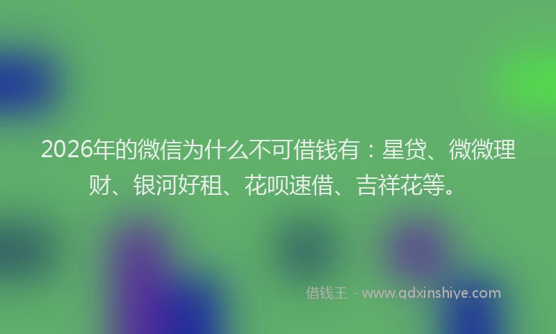 2026年的微信为什么不可借钱有：星贷、微微理财、银河好租、花呗速借、吉祥花等。