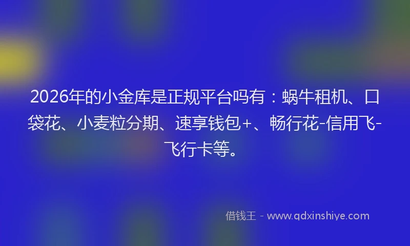 2026年的小金库是正规平台吗有：蜗牛租机、口袋花、小麦粒分期、速享钱包+、畅行花-信用飞-飞行卡等。