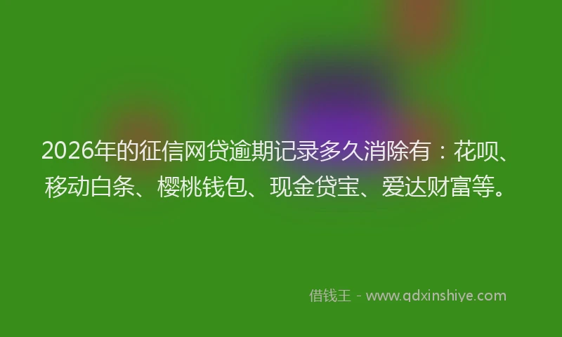 2026年的征信网贷逾期记录多久消除有：花呗、移动白条、樱桃钱包、现金贷宝、爱达财富等。