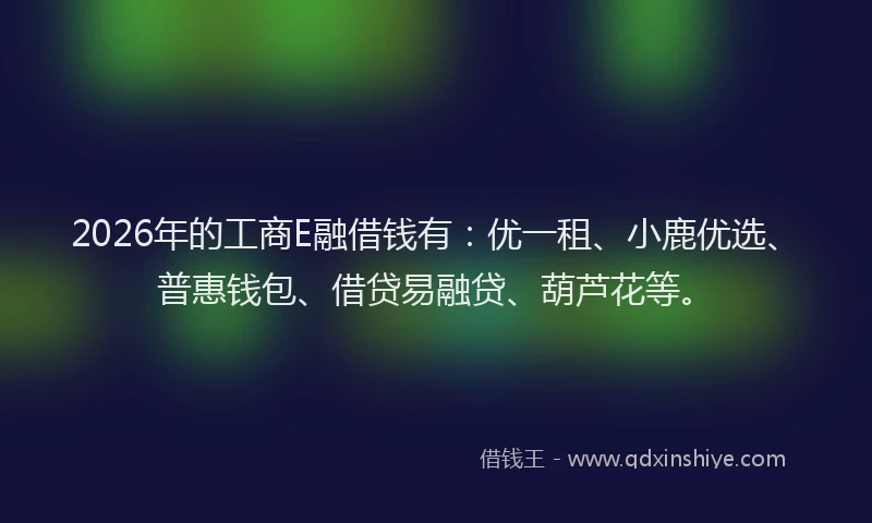 2026年的工商E融借钱有：优一租、小鹿优选、普惠钱包、借贷易融贷、葫芦花等。