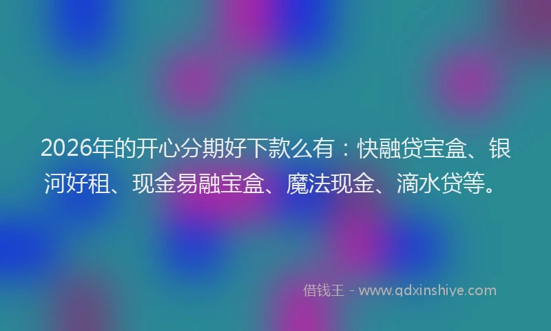 2026年的开心分期好下款么有：快融贷宝盒、银河好租、现金易融宝盒、魔法现金、滴水贷等。