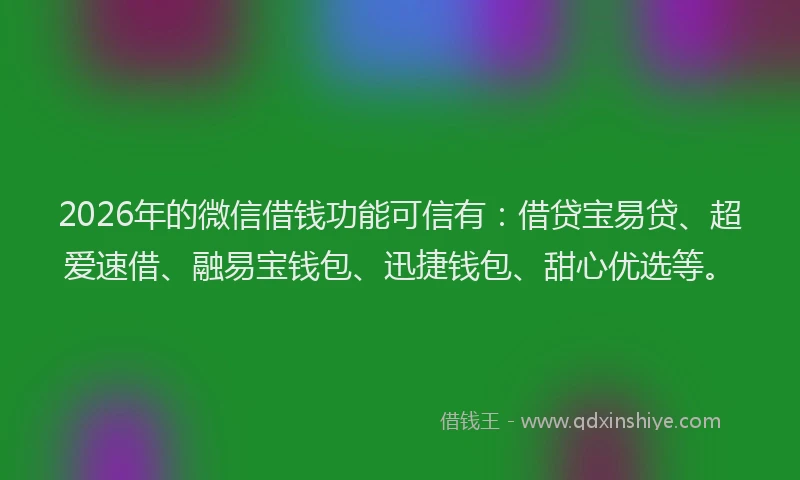 2026年的微信借钱功能可信有：借贷宝易贷、超爱速借、融易宝钱包、迅捷钱包、甜心优选等。