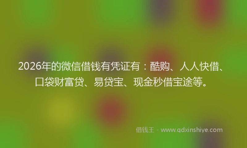 2026年的微信借钱有凭证有：酷购、人人快借、口袋财富贷、易贷宝、现金秒借宝途等。
